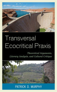 Title: Transversal Ecocritical Praxis: Theoretical Arguments, Literary Analysis, and Cultural Critique, Author: Patrick D. Murphy
