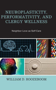 Title: Neuroplasticity, Performativity, and Clergy Wellness: Neighbor Love as Self-Care, Author: William D. Roozeboom