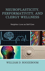 Title: Neuroplasticity, Performativity, and Clergy Wellness: Neighbor Love as Self-Care, Author: William D. Roozeboom