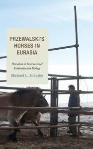 Title: Przewalski's Horses in Eurasia: Pluralism in International Reintroduction Biology, Author: Michael L. Zukosky