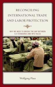 Title: Reconciling International Trade and Labor Protection: Why We Need to Bridge the Gap between ILO Standards and WTO Rules, Author: Wolfgang Plasa