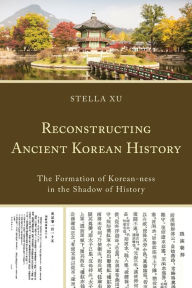 Title: Reconstructing Ancient Korean History: The Formation of Korean-ness in the Shadow of History, Author: Stella Xu