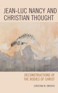 Title: Jean-Luc Nancy and Christian Thought: Deconstructions of the Bodies of Christ, Author: Christina Smerick