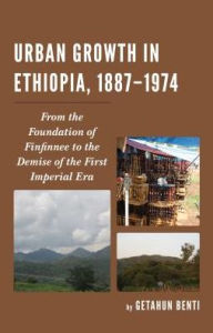 Title: Urban Growth in Ethiopia, 1887-1974: From the Foundation of Finfinnee to the Demise of the First Imperial Era, Author: Getahun Benti