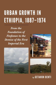 Title: Urban Growth in Ethiopia, 1887-1974: From the Foundation of Finfinnee to the Demise of the First Imperial Era, Author: Getahun Benti