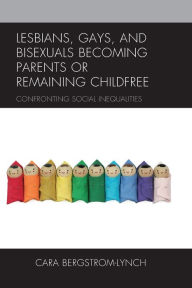 Title: Lesbians, Gays, and Bisexuals Becoming Parents or Remaining Childfree: Confronting Social Inequalities, Author: Cara Bergstrom-Lynch