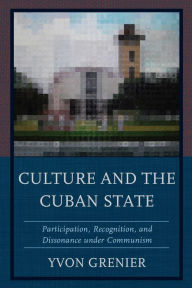 Title: Culture and the Cuban State: Participation, Recognition, and Dissonance under Communism, Author: Yvon Grenier