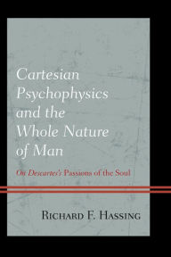 Title: Cartesian Psychophysics and the Whole Nature of Man: On Descartes's Passions of the Soul, Author: Richard F. Hassing