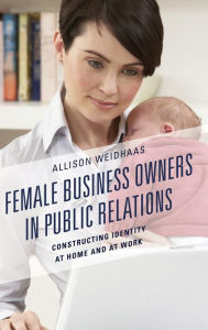 Title: Female Business Owners in Public Relations: Constructing Identity at Home and at Work, Author: Allison Weidhaas