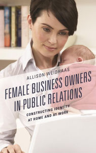Title: Female Business Owners in Public Relations: Constructing Identity at Home and at Work, Author: Allison Weidhaas