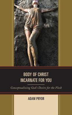 Body of Christ Incarnate for You: Conceptualizing God's Desire the Flesh