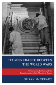 Title: Staging France between the World Wars: Performance, Politics, and the Transformation of the Theatrical Canon, Author: Susan McCready