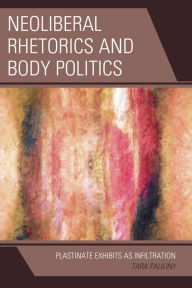 Title: Neoliberal Rhetorics and Body Politics: Plastinate Exhibits as Infiltration, Author: Tara Pauliny The City University of Ne