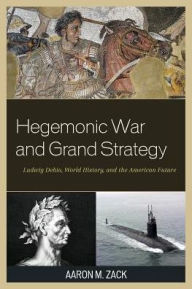 Title: Hegemonic War and Grand Strategy: Ludwig Dehio, World History, and the American Future, Author: Aaron M. Zack