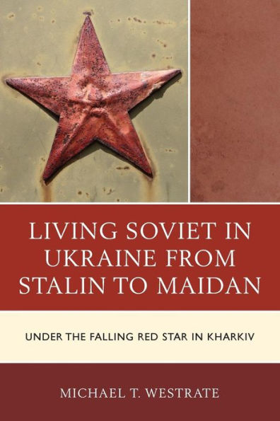 Living Soviet Ukraine from Stalin to Maidan: Under the Falling Red Star Kharkiv