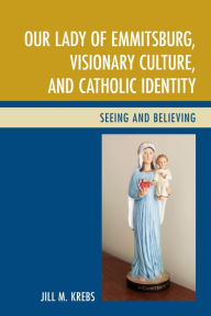 Title: Our Lady of Emmitsburg, Visionary Culture, and Catholic Identity: Seeing and Believing, Author: Jill Krebs