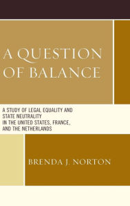 Title: A Question of Balance: A Study of Legal Equality and State Neutrality in the United States, France, and the Netherlands, Author: Brenda  J. Norton