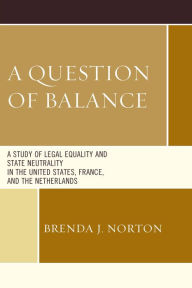 Title: A Question of Balance: A Study of Legal Equality and State Neutrality in the United States, France, and the Netherlands, Author: Brenda  J. Norton