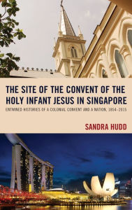 Title: The Site of the Convent of the Holy Infant Jesus in Singapore: Entwined Histories of a Colonial Convent and a Nation, 1854-2015, Author: Sandra Hudd