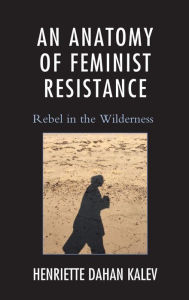 Title: An Anatomy of Feminist Resistance: Rebel in the Wilderness, Author: Henriette Dahan Kalev