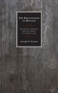 Title: The Eroticization of Distance: Nietzsche, Blanchot, and the Legacy of Courtly Love, Author: Joseph D. Kuzma