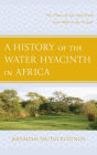 A History of the Water Hyacinth in Africa: The Flower of Life and Death from 1800 to the Present