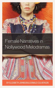 Title: Female Narratives in Nollywood Melodramas, Author: Elizabeth Johnson