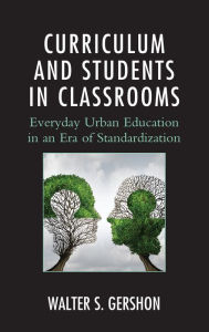 Title: Curriculum and Students in Classrooms: Everyday Urban Education in an Era of Standardization, Author: Walter S. Gershon