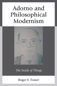 Title: Adorno and Philosophical Modernism: The Inside of Things, Author: Roger S. Foster
