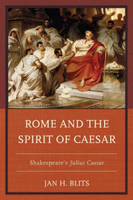 Title: Rome and the Spirit of Caesar: Shakespeare's Julius Caesar, Author: Jan H. Blits