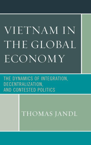 Vietnam The Global Economy: Dynamics of Integration, Decentralization, and Contested Politics