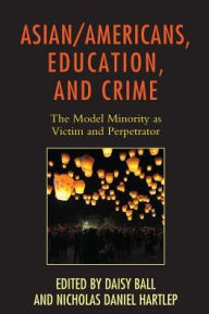 Title: Asian/Americans, Education, and Crime: The Model Minority as Victim and Perpetrator, Author: Daisy Ball