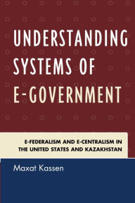 Title: Understanding Systems of e-Government: e-Federalism and e-Centralism in the United States and Kazakhstan, Author: Maxat Kassen