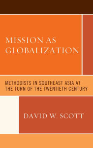 Title: Mission as Globalization: Methodists in Southeast Asia at the Turn of the Twentieth Century, Author: David W. Scott