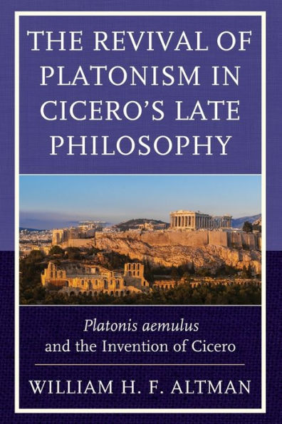 The Revival of Platonism in Cicero's Late Philosophy: Platonis aemulus and the Invention of Cicero