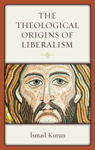 Title: The Theological Origins of Liberalism, Author: Ismail Kurun