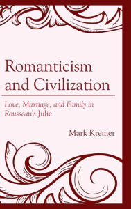 Title: Romanticism and Civilization: Love, Marriage, and Family in Rousseau's Julie, Author: Mark Kremer Associate Professor of Politics