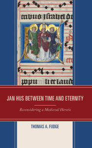 Title: Jan Hus between Time and Eternity: Reconsidering a Medieval Heretic, Author: Thomas A. Fudge