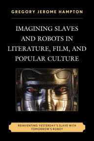 Title: Imagining Slaves and Robots in Literature, Film, and Popular Culture: Reinventing Yesterday's Slave with Tomorrow's Robot, Author: Gregory Jerome Hampton Howard University