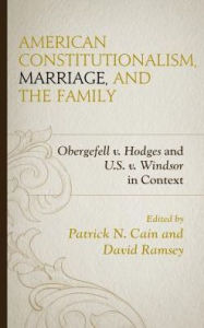 Title: American Constitutionalism, Marriage, and the Family: Obergefell v. Hodges and U.S. v. Windsor in Context, Author: Patrick N. Cain