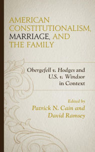 Title: American Constitutionalism, Marriage, and the Family: Obergefell v. Hodges and U.S. v. Windsor in Context, Author: Patrick N. Cain