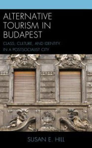 Title: Alternative Tourism in Budapest: Class, Culture, and Identity in a Postsocialist City, Author: Susan E. Hill