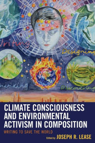 Title: Climate Consciousness and Environmental Activism in Composition: Writing to Save the World, Author: Joseph R. Lease