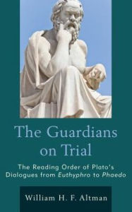 Title: The Guardians on Trial: The Reading Order of Plato's Dialogues from Euthyphro to Phaedo, Author: William H. F. Altman