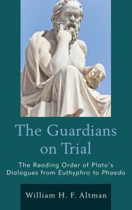 Title: The Guardians on Trial: The Reading Order of Plato's Dialogues from Euthyphro to Phaedo, Author: William H. F. Altman