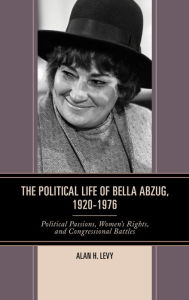 Title: The Political Life of Bella Abzug, 1920-1976: Political Passions, Women's Rights, and Congressional Battles, Author: Alan H. Levy
