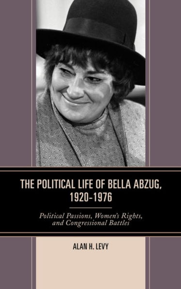 The Political Life of Bella Abzug, 1920-1976: Passions, Women's Rights, and Congressional Battles