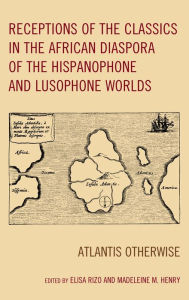Title: Receptions of the Classics in the African Diaspora of the Hispanophone and Lusophone Worlds: Atlantis Otherwise, Author: Elisa Rizo