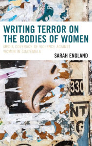 Title: Writing Terror on the Bodies of Women: Media Coverage of Violence against Women in Guatemala, Author: Sarah England