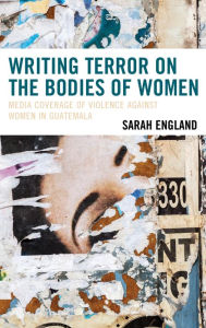Title: Writing Terror on the Bodies of Women: Media Coverage of Violence against Women in Guatemala, Author: Sarah England